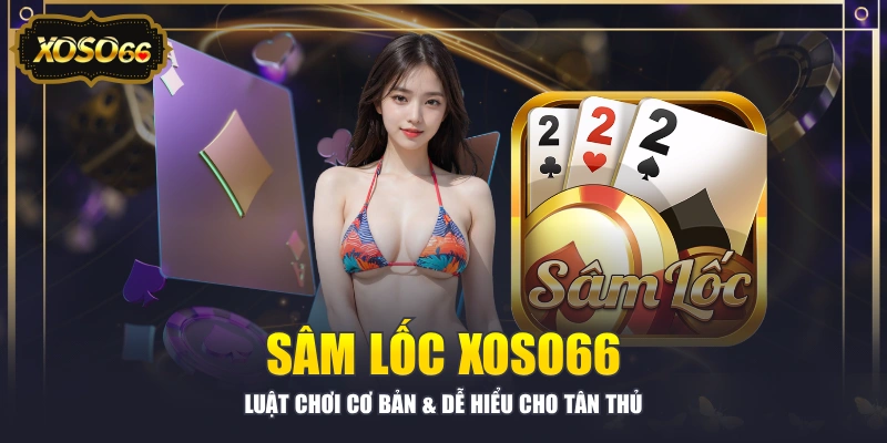 Sâm Lốc XOSO66 - Luật Chơi Cơ Bản & Dễ Hiểu Cho Tân Thủ